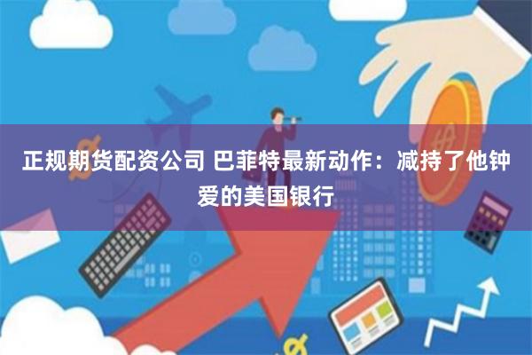 正规期货配资公司 巴菲特最新动作：减持了他钟爱的美国银行