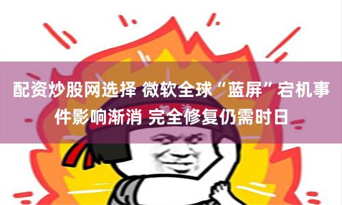 配资炒股网选择 微软全球“蓝屏”宕机事件影响渐消 完全修复仍需时日