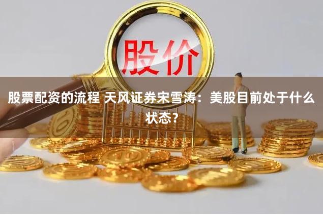 股票配资的流程 天风证券宋雪涛：美股目前处于什么状态？