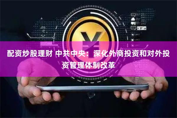 配资炒股理财 中共中央：深化外商投资和对外投资管理体制改革