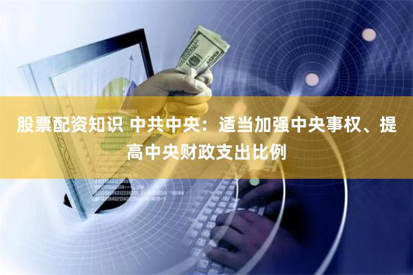 股票配资知识 中共中央：适当加强中央事权、提高中央财政支出比例