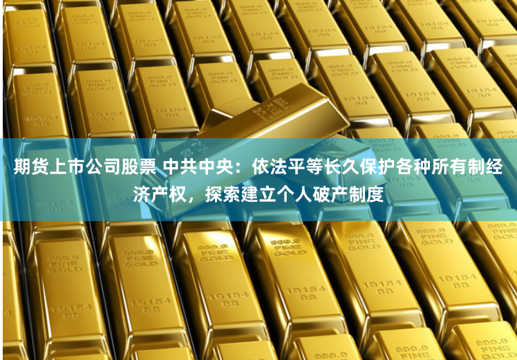 期货上市公司股票 中共中央：依法平等长久保护各种所有制经济产权，探索建立个人破产制度