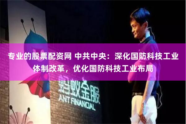专业的股票配资网 中共中央：深化国防科技工业体制改革，优化国防科技工业布局