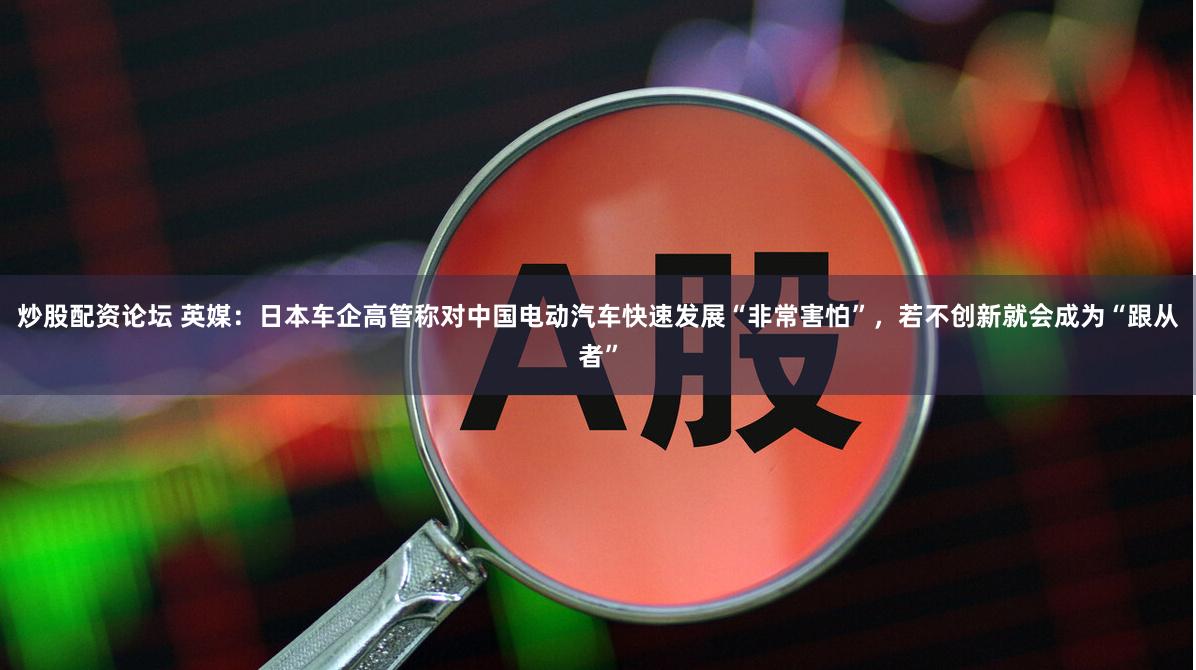 炒股配资论坛 英媒：日本车企高管称对中国电动汽车快速发展“非常害怕”，若不创新就会成为“跟从者”