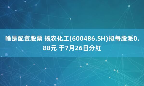 啥是配资股票 扬农化工(600486.SH)拟每股派0.88元 于7月26日分红