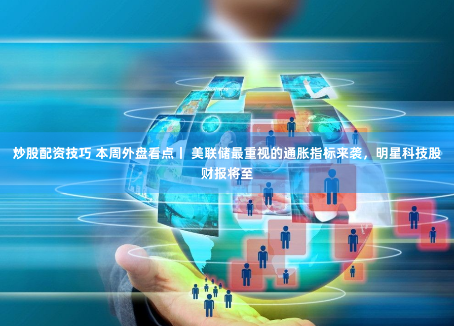 炒股配资技巧 本周外盘看点丨 美联储最重视的通胀指标来袭，明星科技股财报将至