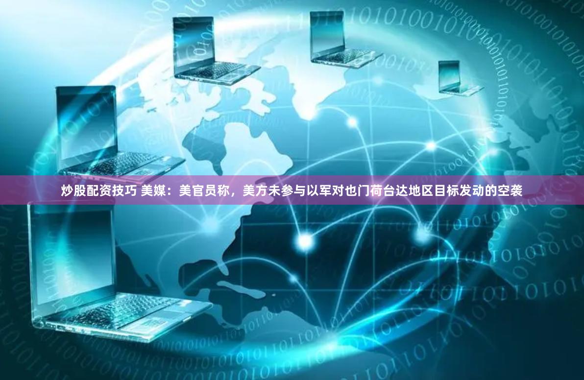 炒股配资技巧 美媒：美官员称，美方未参与以军对也门荷台达地区目标发动的空袭