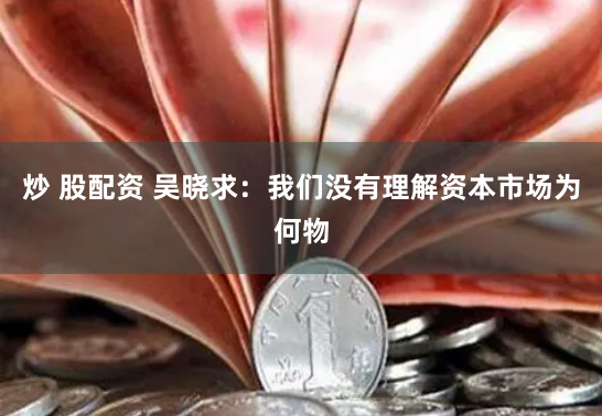 炒 股配资 吴晓求：我们没有理解资本市场为何物