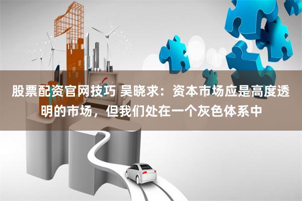 股票配资官网技巧 吴晓求：资本市场应是高度透明的市场，但我们处在一个灰色体系中