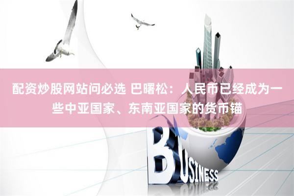 配资炒股网站问必选 巴曙松：人民币已经成为一些中亚国家、东南亚国家的货币锚
