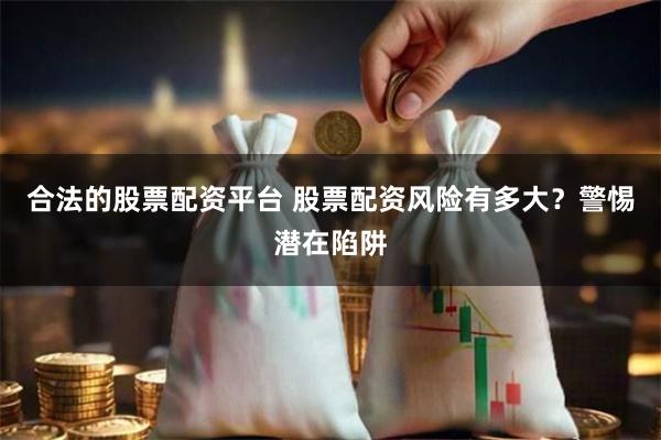 合法的股票配资平台 股票配资风险有多大？警惕潜在陷阱