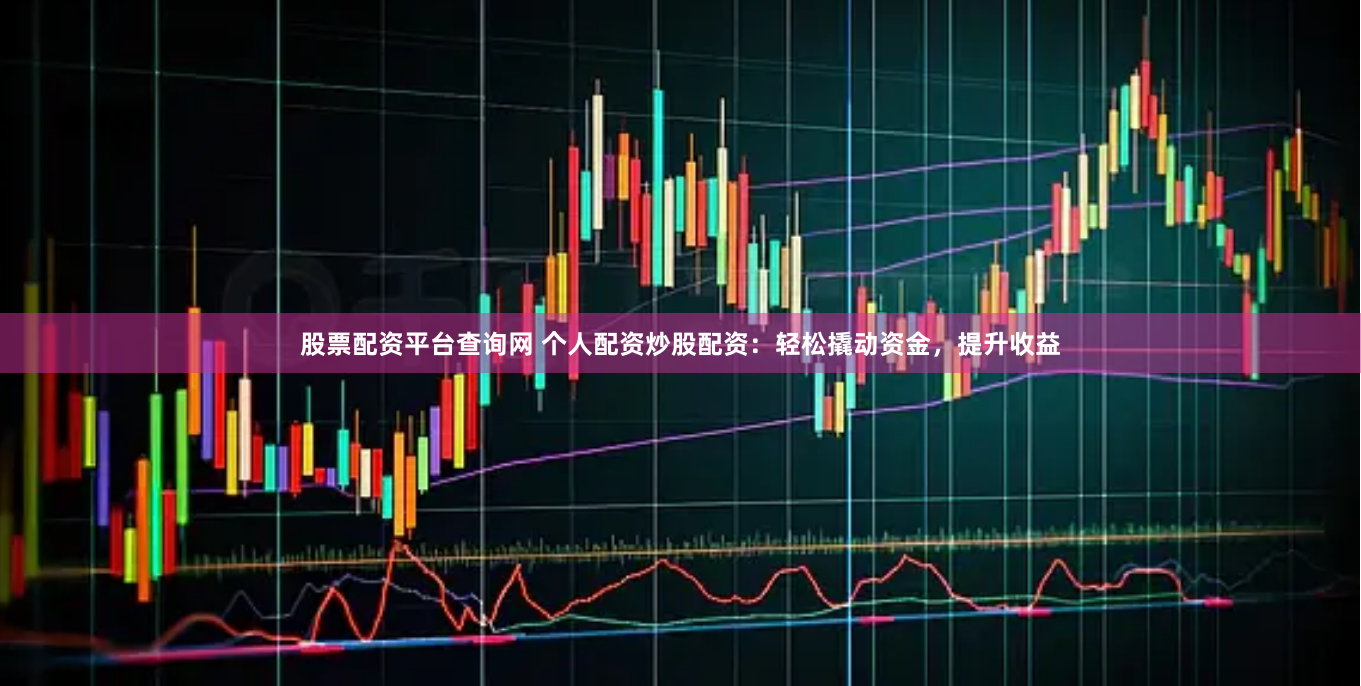 股票配资平台查询网 个人配资炒股配资：轻松撬动资金，提升收益