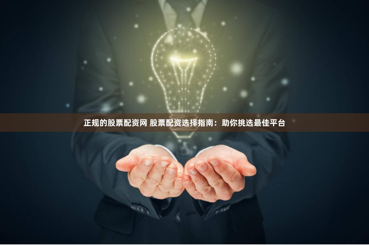 正规的股票配资网 股票配资选择指南：助你挑选最佳平台