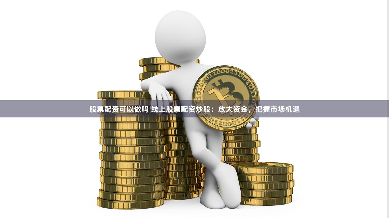 股票配资可以做吗 线上股票配资炒股：放大资金，把握市场机遇