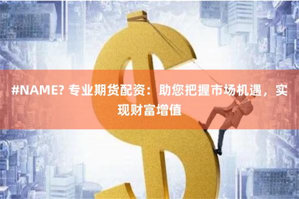#NAME? 专业期货配资：助您把握市场机遇，实现财富增值