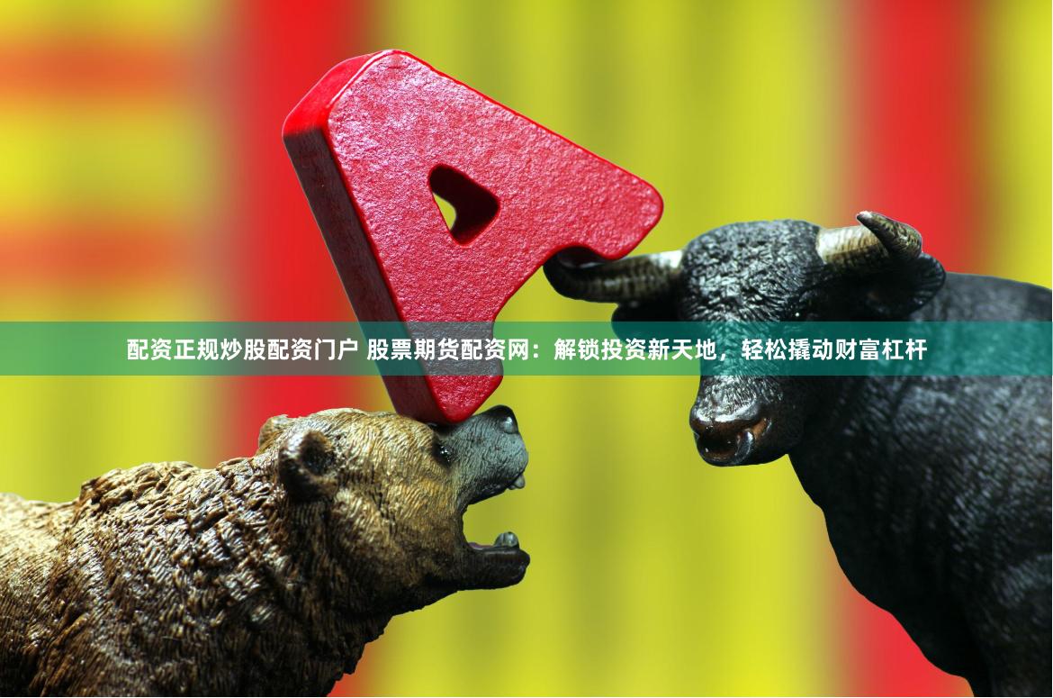 配资正规炒股配资门户 股票期货配资网：解锁投资新天地，轻松撬动财富杠杆