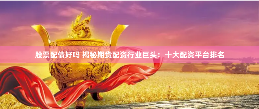 股票配债好吗 揭秘期货配资行业巨头：十大配资平台排名