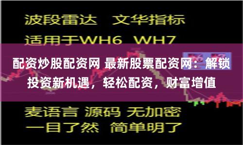 配资炒股配资网 最新股票配资网：解锁投资新机遇，轻松配资，财富增值