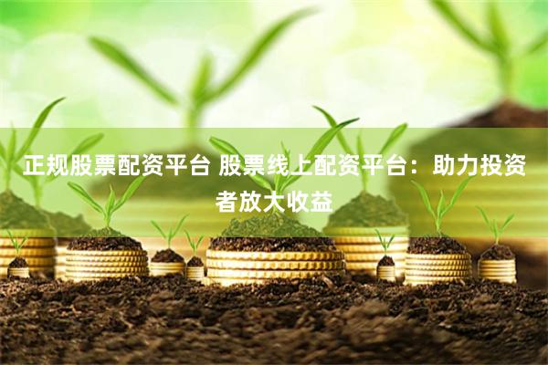 正规股票配资平台 股票线上配资平台：助力投资者放大收益