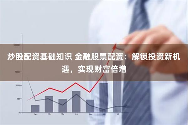炒股配资基础知识 金融股票配资：解锁投资新机遇，实现财富倍增