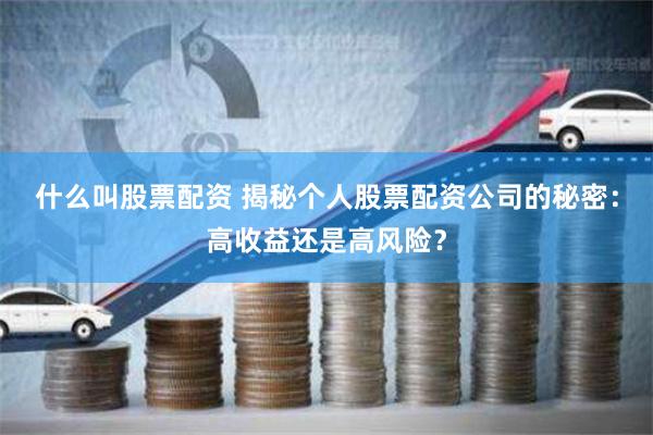 什么叫股票配资 揭秘个人股票配资公司的秘密：高收益还是高风险？