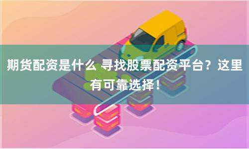 期货配资是什么 寻找股票配资平台？这里有可靠选择！