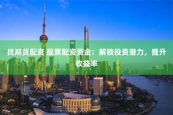 找期货配资 股票配资资金：解锁投资潜力，提升收益率