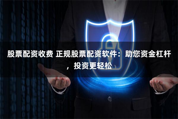 股票配资收费 正规股票配资软件：助您资金杠杆，投资更轻松