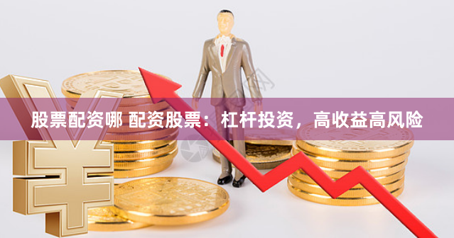 股票配资哪 配资股票：杠杆投资，高收益高风险