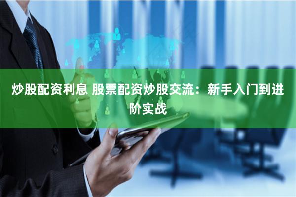 炒股配资利息 股票配资炒股交流：新手入门到进阶实战