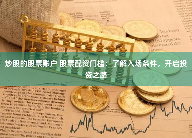炒股的股票账户 股票配资门槛：了解入场条件，开启投资之路
