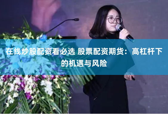 在线炒股配资看必选 股票配资期货：高杠杆下的机遇与风险