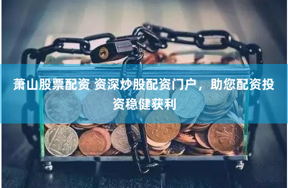 萧山股票配资 资深炒股配资门户，助您配资投资稳健获利