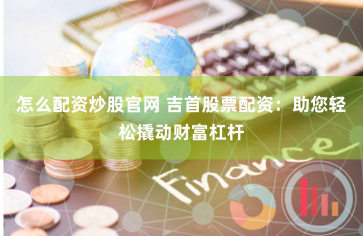 怎么配资炒股官网 吉首股票配资：助您轻松撬动财富杠杆