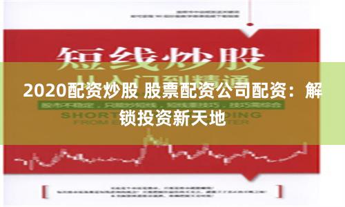 2020配资炒股 股票配资公司配资：解锁投资新天地