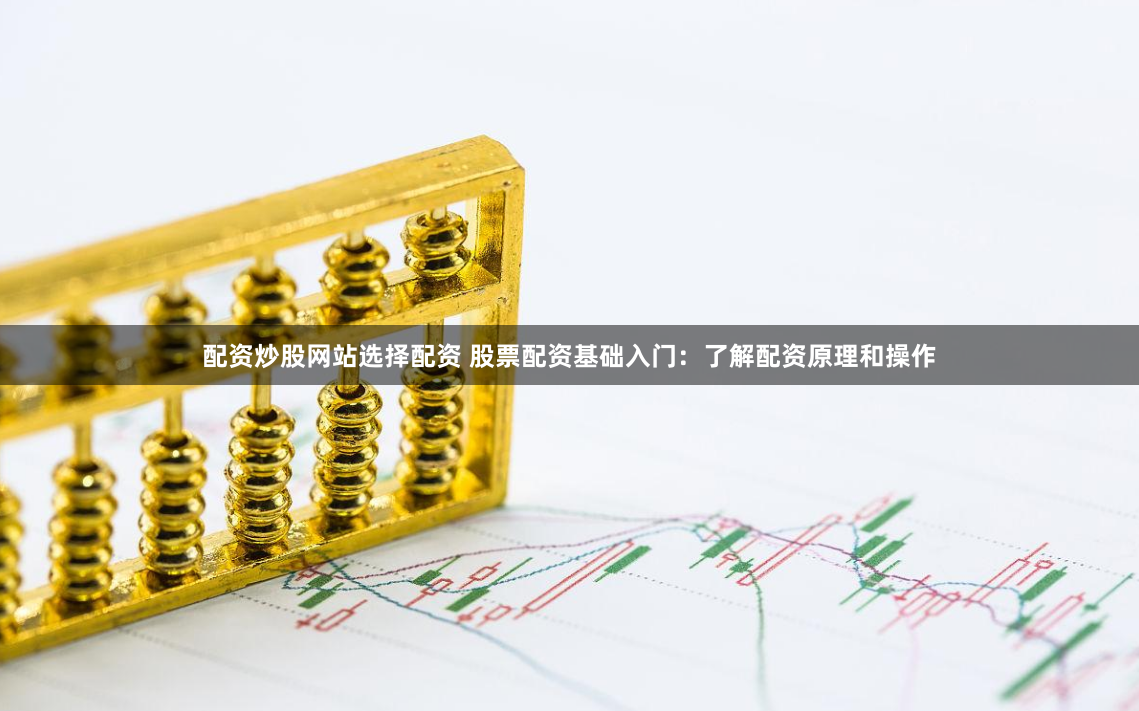 配资炒股网站选择配资 股票配资基础入门：了解配资原理和操作