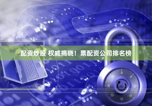 配资炒股 权威揭晓！票配资公司排名榜