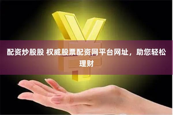 配资炒股股 权威股票配资网平台网址，助您轻松理财