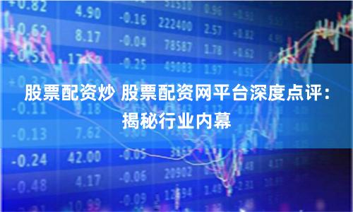 股票配资炒 股票配资网平台深度点评：揭秘行业内幕