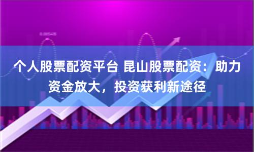 个人股票配资平台 昆山股票配资：助力资金放大，投资获利新途径
