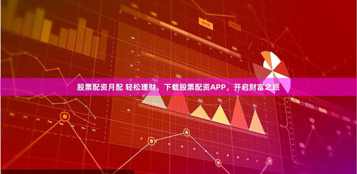股票配资月配 轻松理财，下载股票配资APP，开启财富之旅