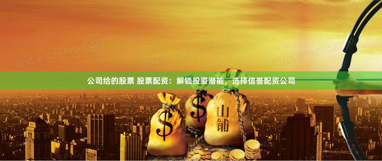 公司给的股票 股票配资：解锁投资潜能，选择信誉配资公司