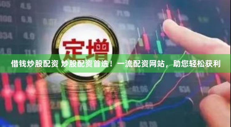 借钱炒股配资 炒股配资首选！一流配资网站，助您轻松获利