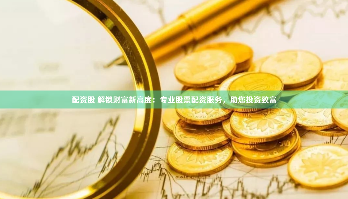 配资股 解锁财富新高度：专业股票配资服务，助您投资致富