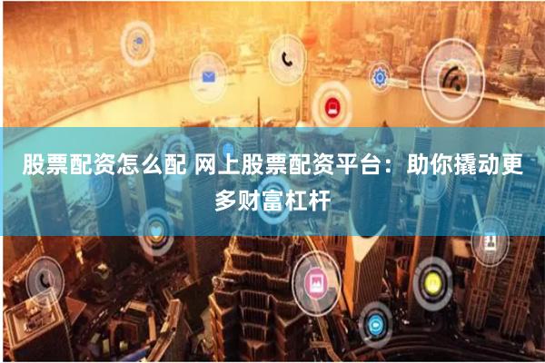 股票配资怎么配 网上股票配资平台：助你撬动更多财富杠杆