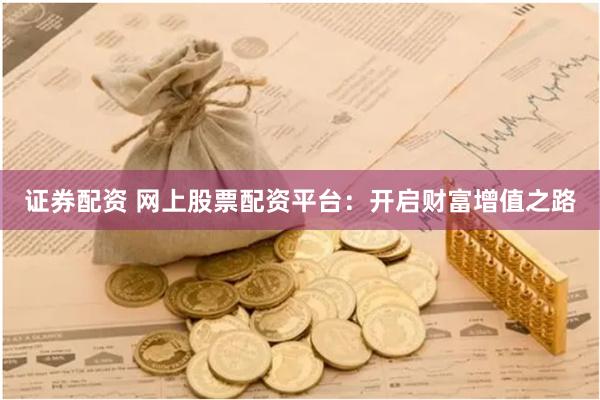 证券配资 网上股票配资平台：开启财富增值之路