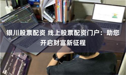 银川股票配资 线上股票配资门户：助您开启财富新征程