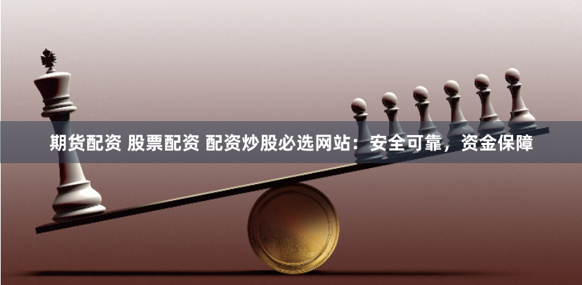 期货配资 股票配资 配资炒股必选网站：安全可靠，资金保障