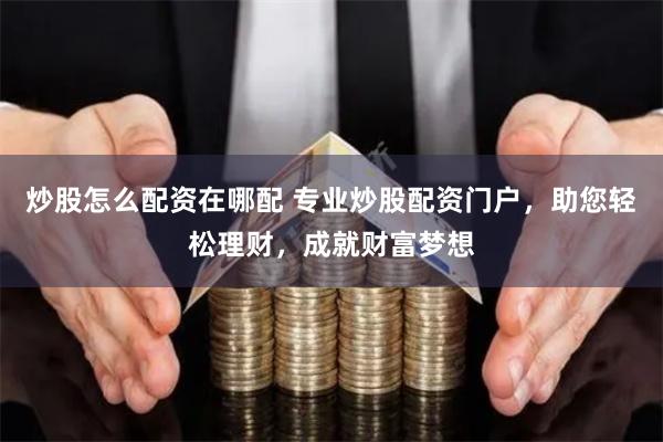炒股怎么配资在哪配 专业炒股配资门户，助您轻松理财，成就财富梦想