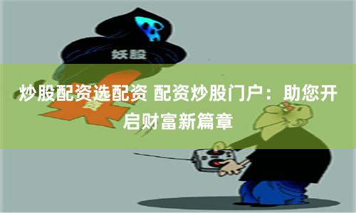 炒股配资选配资 配资炒股门户：助您开启财富新篇章